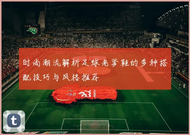 时尚潮流解析足球老爹鞋的多种搭配技巧与风格推荐