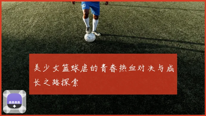 美少女篮球虐的青春热血对决与成长之路探索