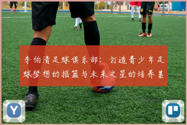李伯清足球俱乐部：打造青少年足球梦想的摇篮与未来之星的培养基地