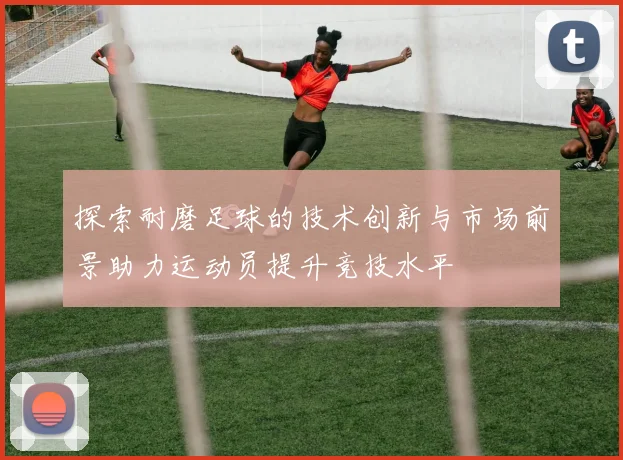 探索耐磨足球的技术创新与市场前景助力运动员提升竞技水平
