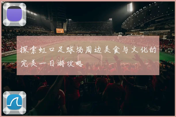 探索虹口足球场周边美食与文化的完美一日游攻略