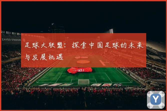 足球大联盟：探索中国足球的未来与发展机遇