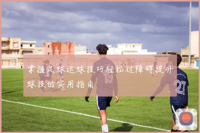 掌握足球运球技巧轻松过障碍提升球技的实用指南