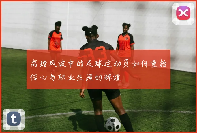 离婚风波中的足球运动员如何重拾信心与职业生涯的辉煌