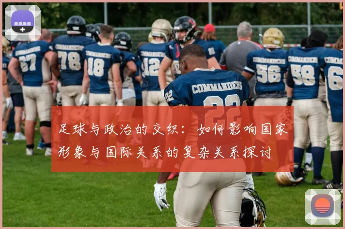 足球与政治的交织：如何影响国家形象与国际关系的复杂关系探讨