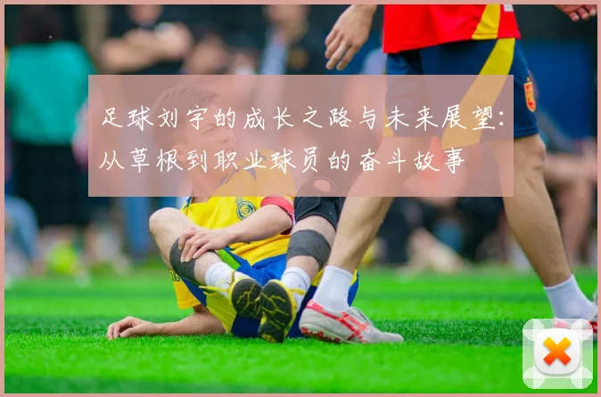 足球刘宇的成长之路与未来展望：从草根到职业球员的奋斗故事