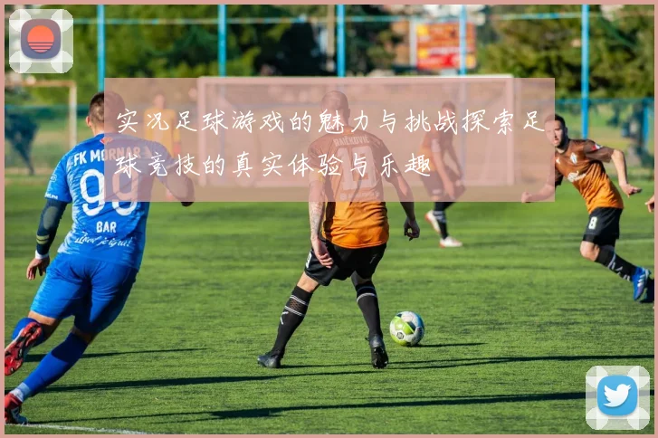实况足球游戏的魅力与挑战探索足球竞技的真实体验与乐趣