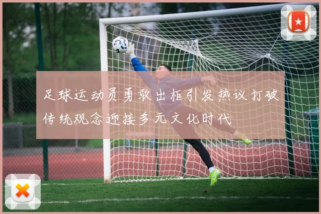 足球运动员勇敢出柜引发热议打破传统观念迎接多元文化时代