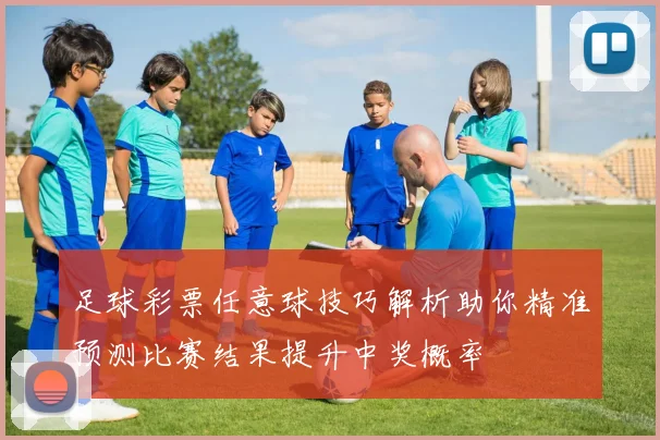 足球彩票任意球技巧解析助你精准预测比赛结果提升中奖概率