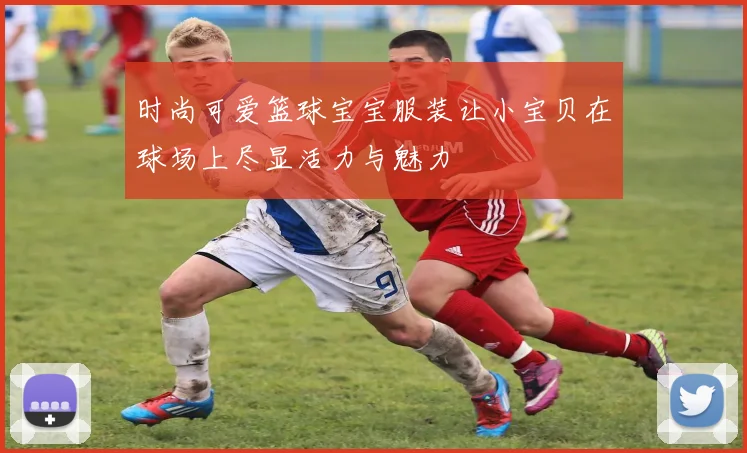 时尚可爱篮球宝宝服装让小宝贝在球场上尽显活力与魅力