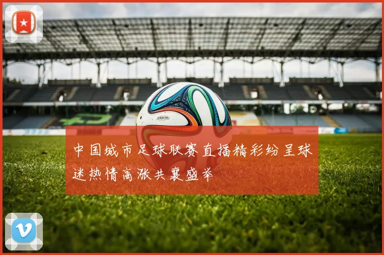 中国城市足球联赛直播精彩纷呈球迷热情高涨共襄盛举