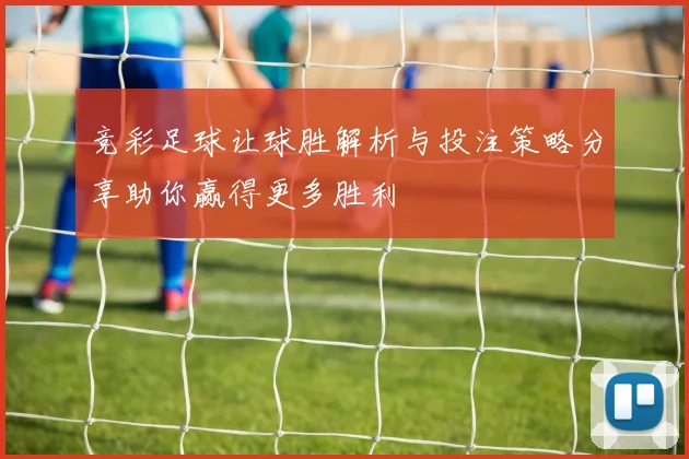 竞彩足球让球胜解析与投注策略分享助你赢得更多胜利