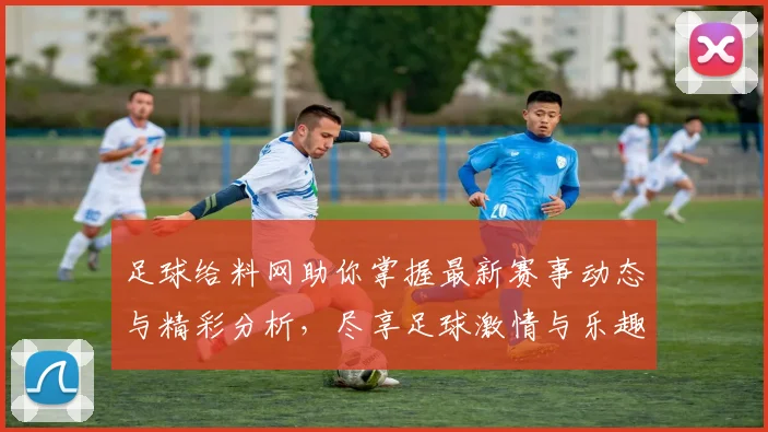 足球给料网助你掌握最新赛事动态与精彩分析，尽享足球激情与乐趣